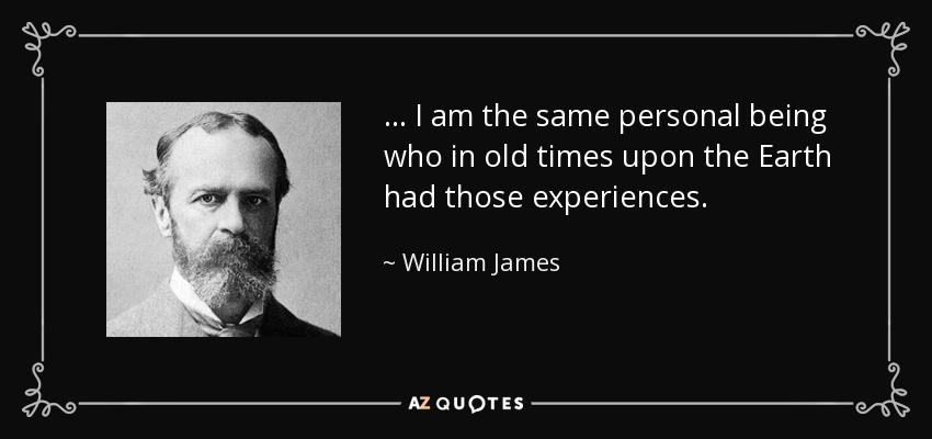 ... I am the same personal being who in old times upon the Earth had those experiences. - William James