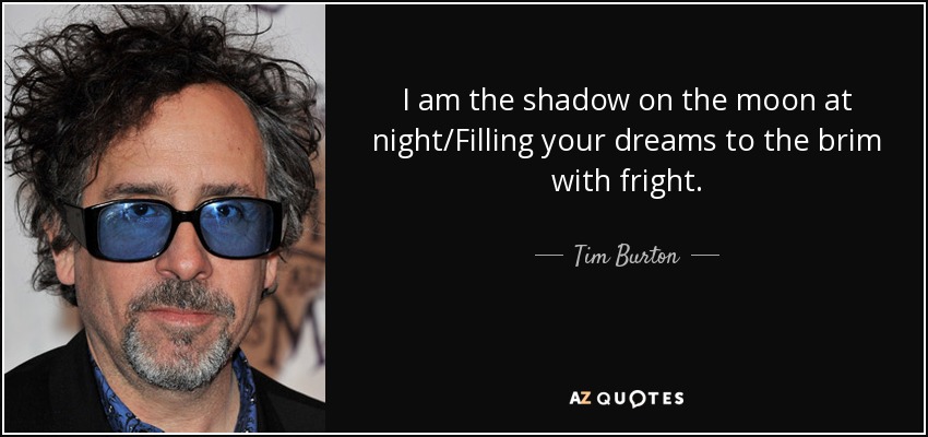 I am the shadow on the moon at night/Filling your dreams to the brim with fright. - Tim Burton