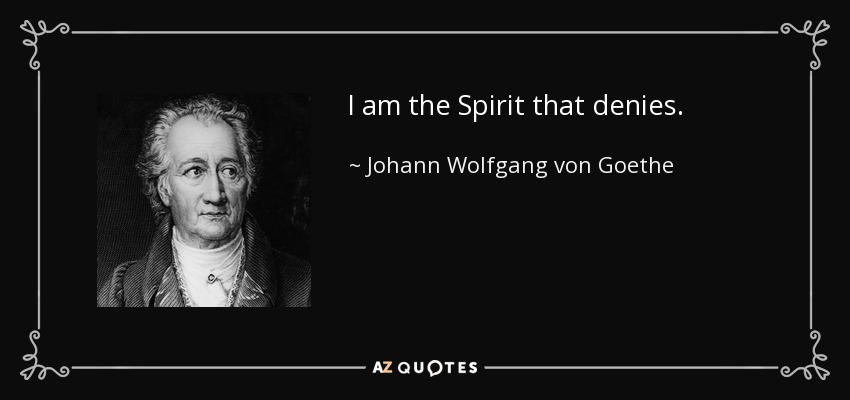 I am the Spirit that denies. - Johann Wolfgang von Goethe