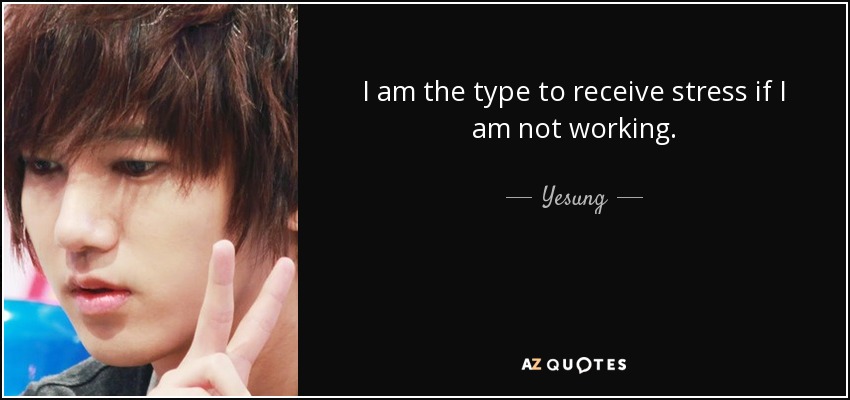 I am the type to receive stress if I am not working. - Yesung