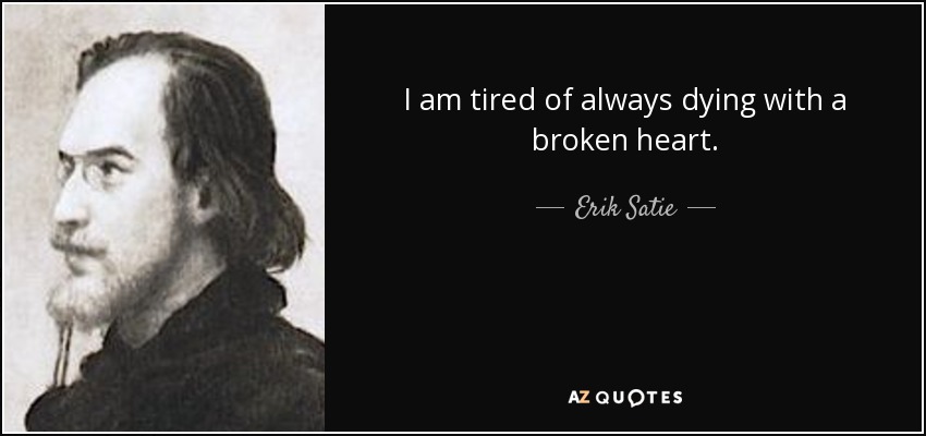 I am tired of always dying with a broken heart. - Erik Satie