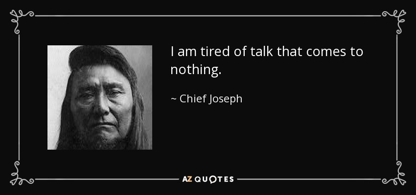 I am tired of talk that comes to nothing. - Chief Joseph