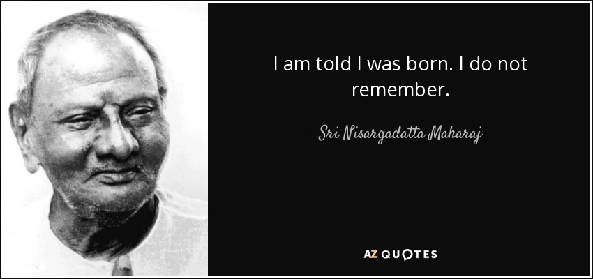 I am told I was born. I do not remember. - Sri Nisargadatta Maharaj