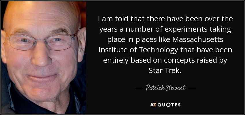 I am told that there have been over the years a number of experiments taking place in places like Massachusetts Institute of Technology that have been entirely based on concepts raised by Star Trek. - Patrick Stewart
