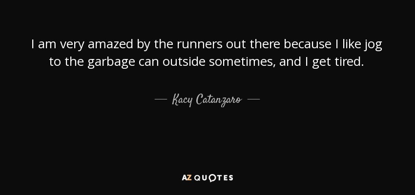 I am very amazed by the runners out there because I like jog to the garbage can outside sometimes, and I get tired. - Kacy Catanzaro