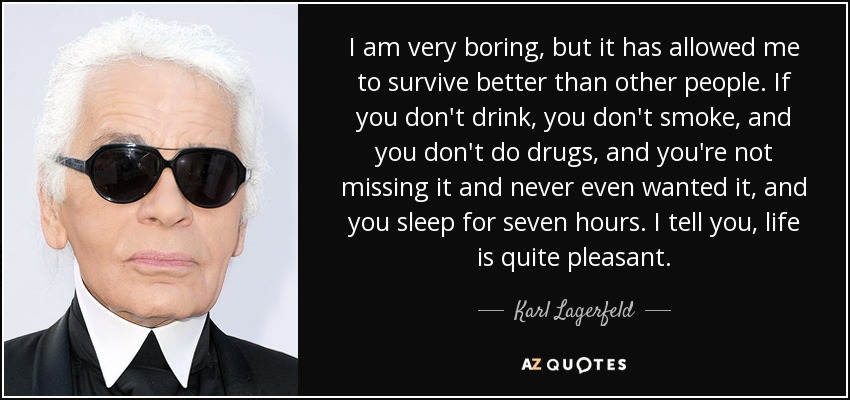 I am very boring, but it has allowed me to survive better than other people. If you don't drink, you don't smoke, and you don't do drugs, and you're not missing it and never even wanted it, and you sleep for seven hours. I tell you, life is quite pleasant. - Karl Lagerfeld