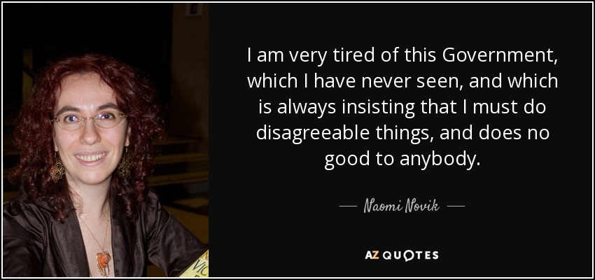 I am very tired of this Government, which I have never seen, and which is always insisting that I must do disagreeable things, and does no good to anybody. - Naomi Novik