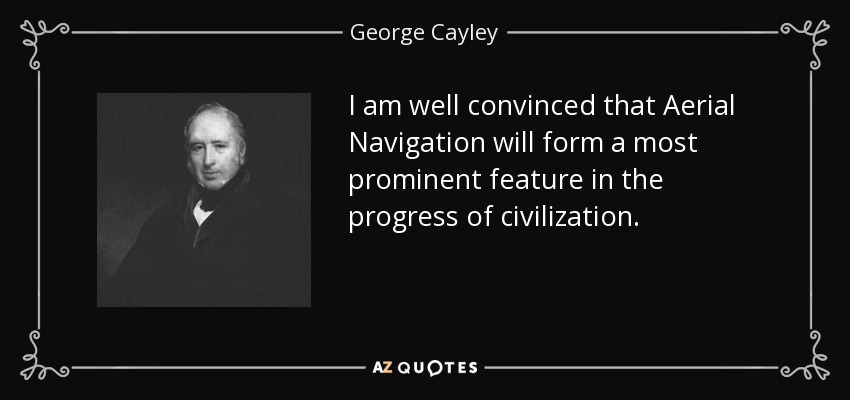 I am well convinced that Aerial Navigation will form a most prominent feature in the progress of civilization. - George Cayley