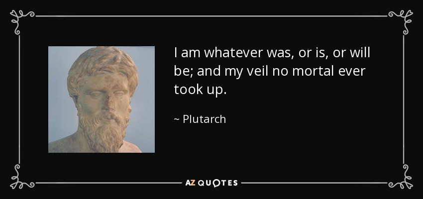 I am whatever was, or is, or will be; and my veil no mortal ever took up. - Plutarch