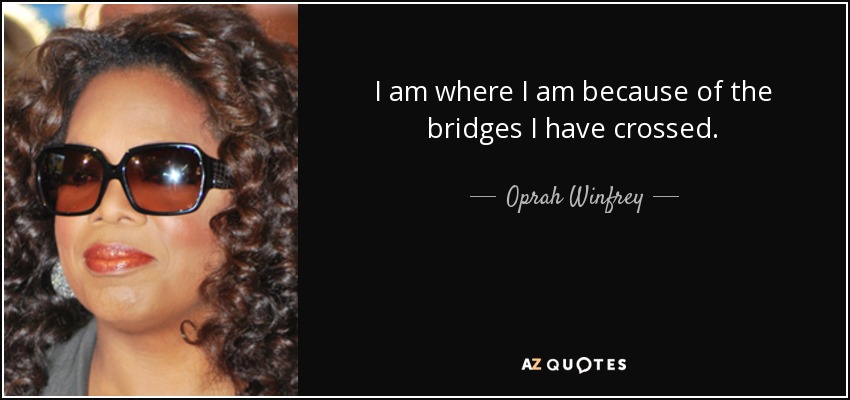 I am where I am because of the bridges I have crossed. - Oprah Winfrey