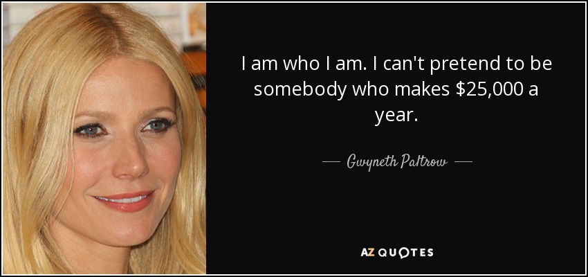 I am who I am. I can't pretend to be somebody who makes $25,000 a year. - Gwyneth Paltrow