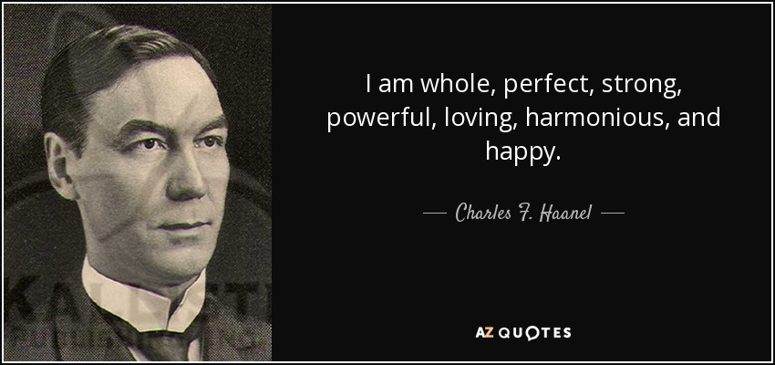 I am whole, perfect, strong, powerful, loving, harmonious, and happy. - Charles F. Haanel