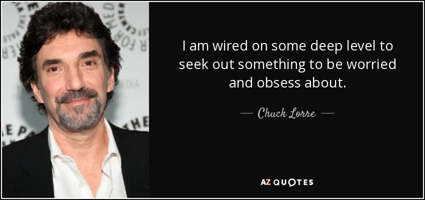 I am wired on some deep level to seek out something to be worried and obsess about. - Chuck Lorre