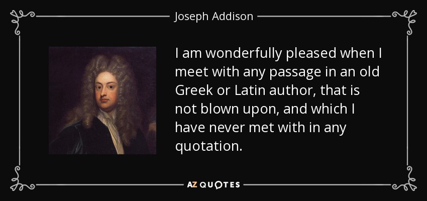 I am wonderfully pleased when I meet with any passage in an old Greek or Latin author, that is not blown upon, and which I have never met with in any quotation. - Joseph Addison