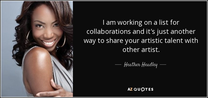 I am working on a list for collaborations and it's just another way to share your artistic talent with other artist. - Heather Headley