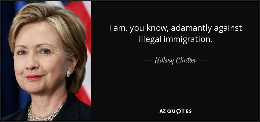 I am, you know, adamantly against illegal immigration. - Hillary Clinton