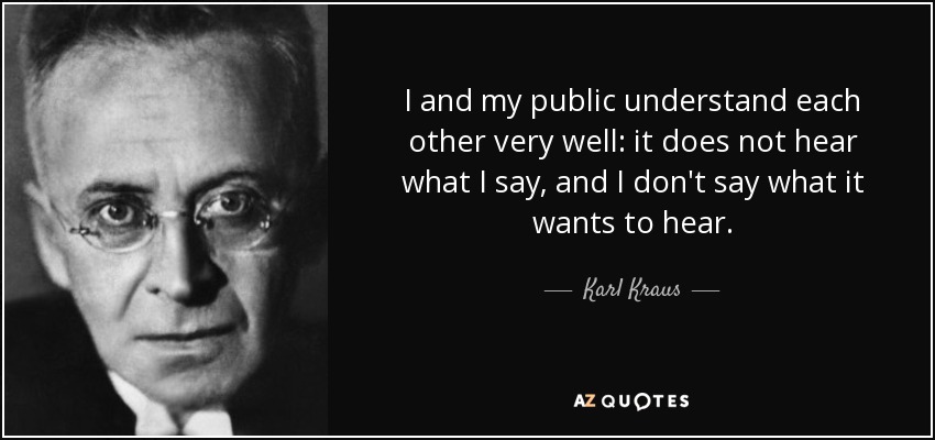 I and my public understand each other very well: it does not hear what I say, and I don't say what it wants to hear. - Karl Kraus