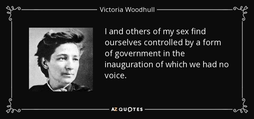 I and others of my sex find ourselves controlled by a form of government in the inauguration of which we had no voice. - Victoria Woodhull