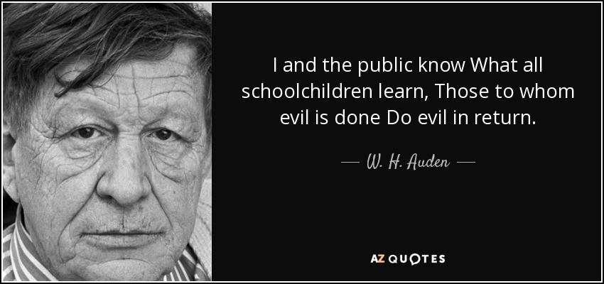 I and the public know What all schoolchildren learn, Those to whom evil is done Do evil in return. - W. H. Auden