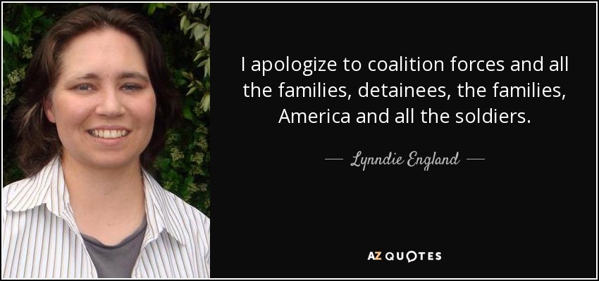 I apologize to coalition forces and all the families, detainees, the families, America and all the soldiers. - Lynndie England
