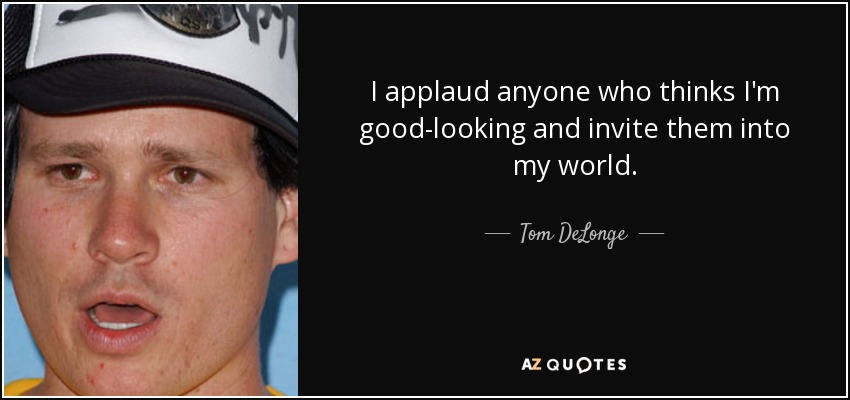 I applaud anyone who thinks I'm good-looking and invite them into my world. - Tom DeLonge