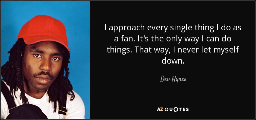 I approach every single thing I do as a fan. It's the only way I can do things. That way, I never let myself down. - Dev Hynes