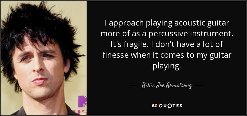 I approach playing acoustic guitar more of as a percussive instrument. It's fragile. I don't have a lot of finesse when it comes to my guitar playing. - Billie Joe Armstrong