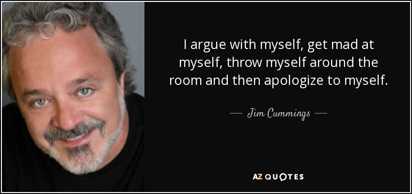 I argue with myself, get mad at myself, throw myself around the room and then apologize to myself. - Jim Cummings