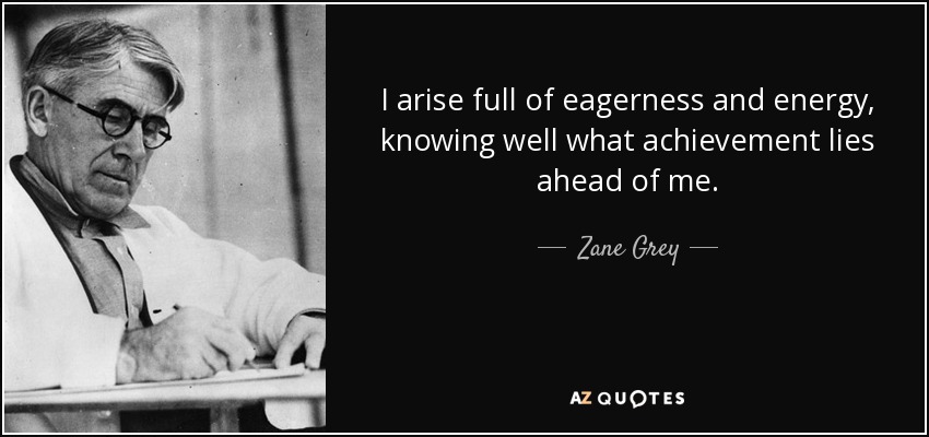 I arise full of eagerness and energy, knowing well what achievement lies ahead of me. - Zane Grey