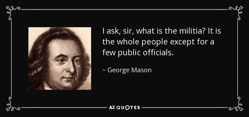 I ask, sir, what is the militia? It is the whole people except for a few public officials. - George Mason