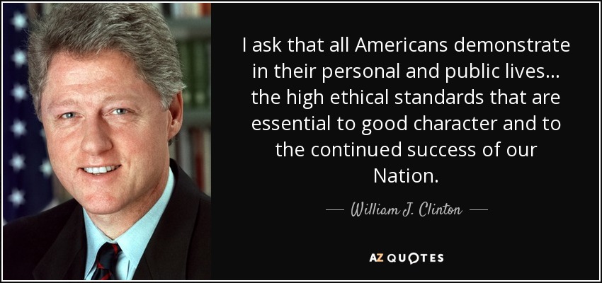 I ask that all Americans demonstrate in their personal and public lives... the high ethical standards that are essential to good character and to the continued success of our Nation. - William J. Clinton