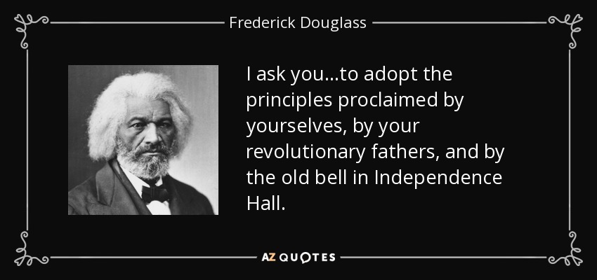 I ask you...to adopt the principles proclaimed by yourselves, by your revolutionary fathers, and by the old bell in Independence Hall. - Frederick Douglass