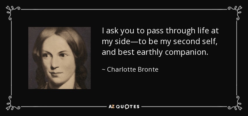 I ask you to pass through life at my side—to be my second self, and best earthly companion. - Charlotte Bronte