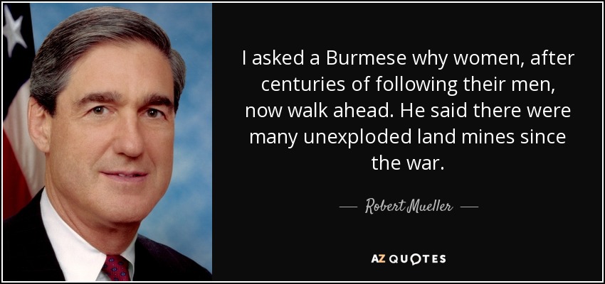 I asked a Burmese why women, after centuries of following their men, now walk ahead. He said there were many unexploded land mines since the war. - Robert Mueller