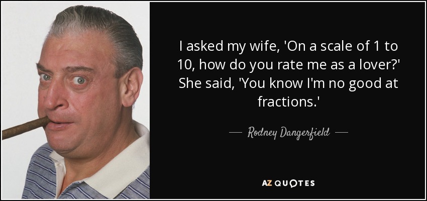 I asked my wife, 'On a scale of 1 to 10, how do you rate me as a lover?' She said, 'You know I'm no good at fractions.' - Rodney Dangerfield