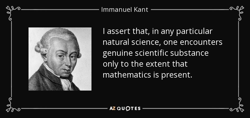 I assert that, in any particular natural science, one encounters genuine scientific substance only to the extent that mathematics is present. - Immanuel Kant