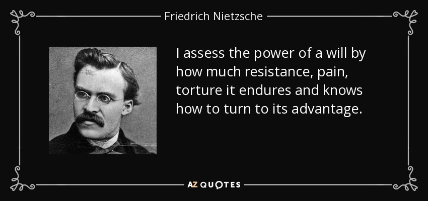 I assess the power of a will by how much resistance, pain, torture it endures and knows how to turn to its advantage. - Friedrich Nietzsche
