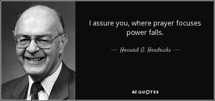 I assure you, where prayer focuses power falls. - Howard G. Hendricks