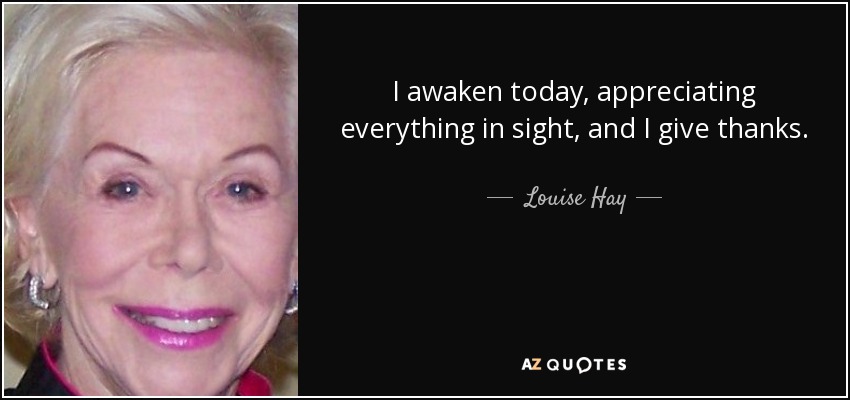 I awaken today, appreciating everything in sight, and I give thanks. - Louise Hay