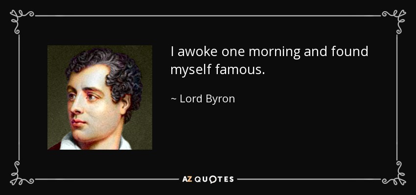 I awoke one morning and found myself famous. - Lord Byron