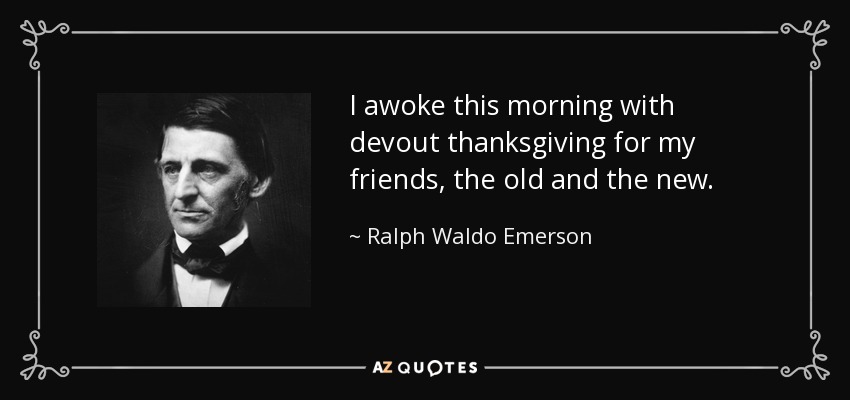 I awoke this morning with devout thanksgiving for my friends, the old and the new. - Ralph Waldo Emerson