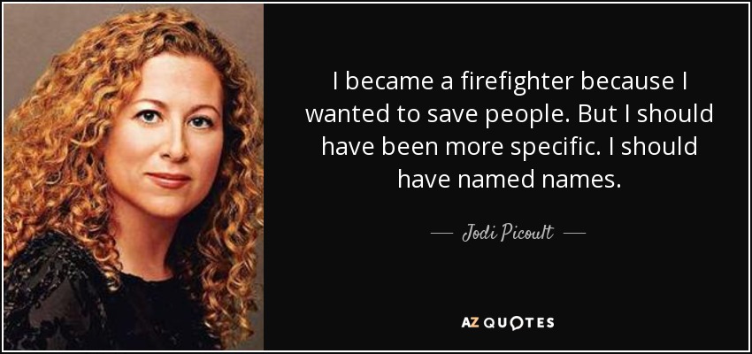 I became a firefighter because I wanted to save people. But I should have been more specific. I should have named names. - Jodi Picoult