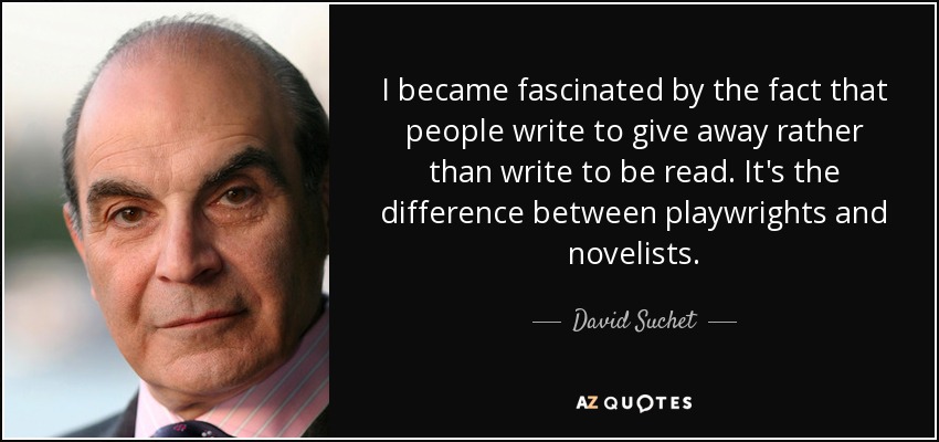 I became fascinated by the fact that people write to give away rather than write to be read. It's the difference between playwrights and novelists. - David Suchet
