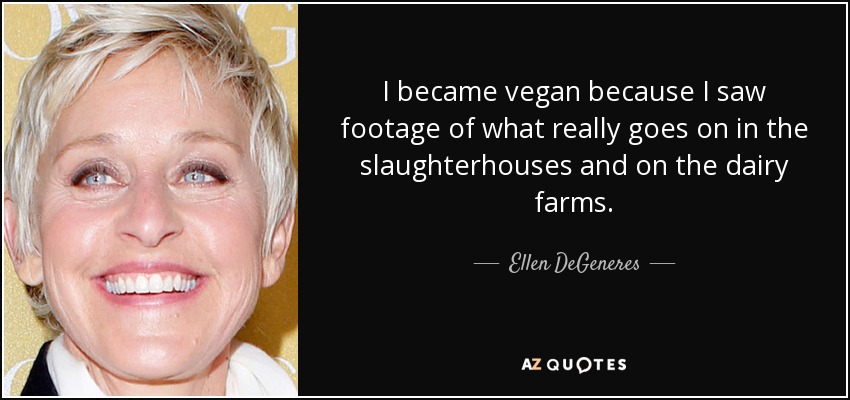 I became vegan because I saw footage of what really goes on in the slaughterhouses and on the dairy farms. - Ellen DeGeneres