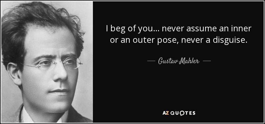 I beg of you... never assume an inner or an outer pose, never a disguise. - Gustav Mahler