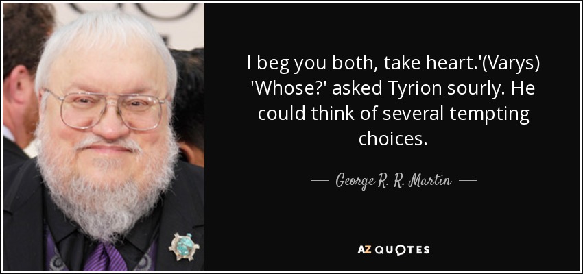 I beg you both, take heart.'(Varys) 'Whose?' asked Tyrion sourly. He could think of several tempting choices. - George R. R. Martin
