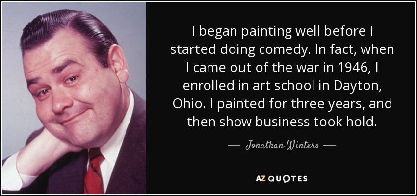 I began painting well before I started doing comedy. In fact, when I came out of the war in 1946, I enrolled in art school in Dayton, Ohio. I painted for three years, and then show business took hold. - Jonathan Winters