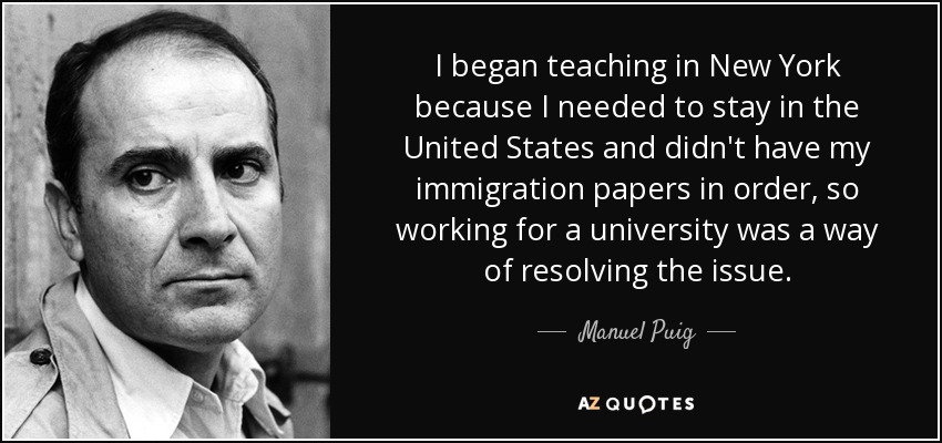 I began teaching in New York because I needed to stay in the United States and didn't have my immigration papers in order, so working for a university was a way of resolving the issue. - Manuel Puig
