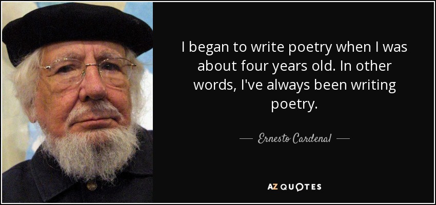 I began to write poetry when I was about four years old. In other words, I've always been writing poetry. - Ernesto Cardenal