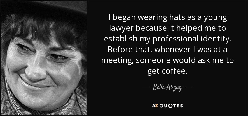 I began wearing hats as a young lawyer because it helped me to establish my professional identity. Before that, whenever I was at a meeting, someone would ask me to get coffee. - Bella Abzug